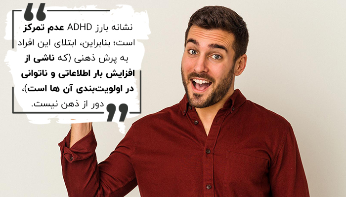 نشانه بارز ADHD عدم تمرکز است؛ بنابراین، ابتلای این افراد به پرش ذهنی (که ناشی از افزایش بار اطلاعاتی و ناتوانی در اولویت‌بندی آن ها است)، دور از ذهن نیست.